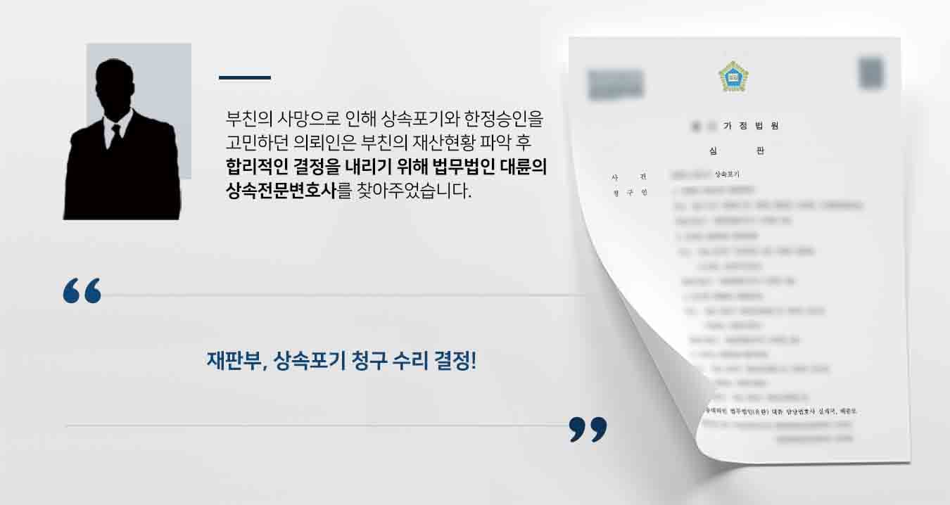 ## 상속포기, 한정승인 고민했던 의뢰인 의뢰인은 부친의 사망으로 인해 상속포기와 한정승인의 선택지를 놓고 고민하고 있었습니다. 그러던 중 법인을 운영했던 부친의 채무관계 및 재산현황을 파악한 뒤 합리적인 결정을 내리기로 결정했습니다. 의뢰인은 여러 전문가들에게 관련 법률상담을 받아보았으나, 법인 관련 답변은 명쾌하게 들은 바가 없어 법무법인 대륜의 상속전문변호사를 찾아주었습니다.   ## 상속포기로 마음을 굳히고 심판 청구 법무법인 대륜은 의뢰인과의 면밀힌 상담을 거쳐 3인 이상의 전문가들로 상속전문변호사팀을 구성하였습니다. 상속전문변호사팀은 의뢰인 부친의 법인 및 개인 채무금액을 파악하여 의뢰인이 바라는 대로 상속포기 심판청구를 위해 다음과 같이 조력하였습니다.  ■ 법인회사의 재무재표상 채무금 및 개인채무 보증금이 상속재산보다 많다는 점 설명 ■ 4촌 이내 방계혈족이 모두 상속포기한 현황 안내 ■ 채무가 상속되지 않으려면 상속인인 의뢰인, 의뢰인의 모친, 형제, 형제의 자녀 모두 상속포기 해야한다는 점 설명  ## 상속포기 수리 결정  법무법인 대륜의 조력으로 재판부는 "청구인들이 피상속인 재산상속을 포기하는 신고를 수리한다"라는 결정을 내렸습니다.   만약 상속포기 심판 등 위 사례와 비슷한 상황으로 곤란을 겪고 계시다면 언제든 법무법인 대륜으로 의뢰해 주시길 바랍니다.  법무법인 대륜은 법률전문가 3인 이상으로 전담팀을 구성해 전문성을 극대화하며, 해결사례를 토대로 구축한 대륜만의 소송시스템으로 의뢰하신 사건을 성공으로 이끌어 오고 있습니다.   본 소송과 관련하여 법률조력이 필요하시다면 법무법인 대륜과 함께 준비하시길 바랍니다.
