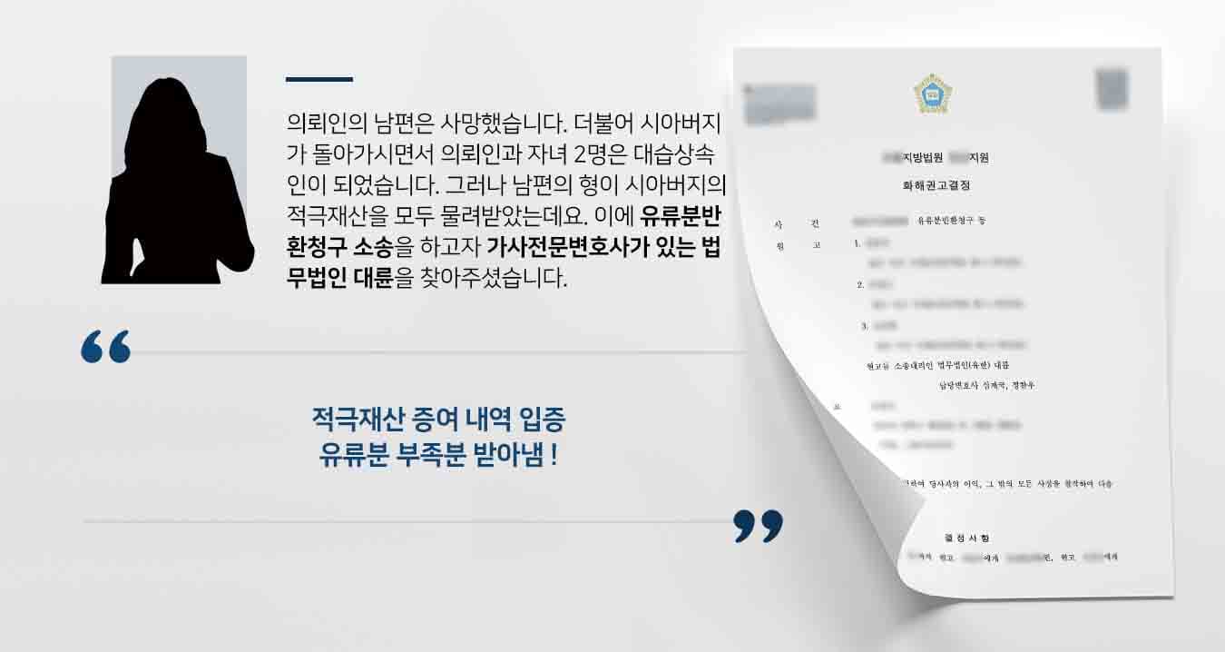 의뢰인의 남편은 사망했습니다. 더불어 시아버지가 돌아가시면서 의뢰인과 자녀 2명은 대습상속인이 되었습니다. 그러나 남편의 형이 시아버지의 적극재산을 모두 물려받았는데요. 이에 유류분반환청구 소송을 하고자 가사전문변호사가 있는 법무법인 대륜을 찾아주셨습니다. 