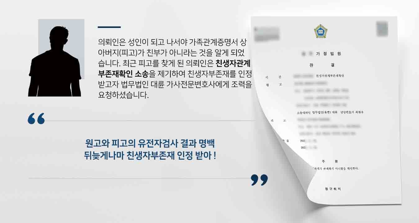 의뢰인은 성인이 되고 나서야 가족관계증명서 상 아버지(피고)가 친부가 아니라는 것을 알게 되었습니다. 최근 피고를 찾게 된 의뢰인은 친생자관계부존재확인 소송을 제기하여 친생자부존재를 인정받고자 법무법인 대륜 가사전문변호사에게 조력을 요청하셨습니다. 